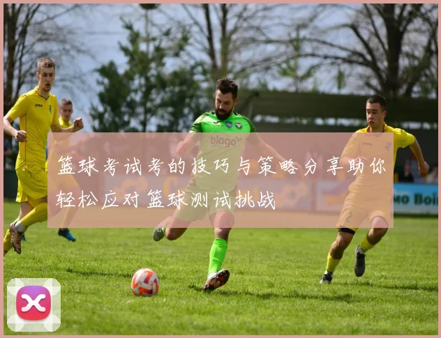 篮球考试考的技巧与策略分享助你轻松应对篮球测试挑战