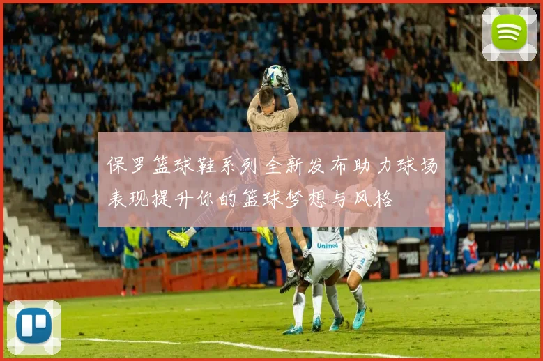 保罗篮球鞋系列全新发布助力球场表现提升你的篮球梦想与风格