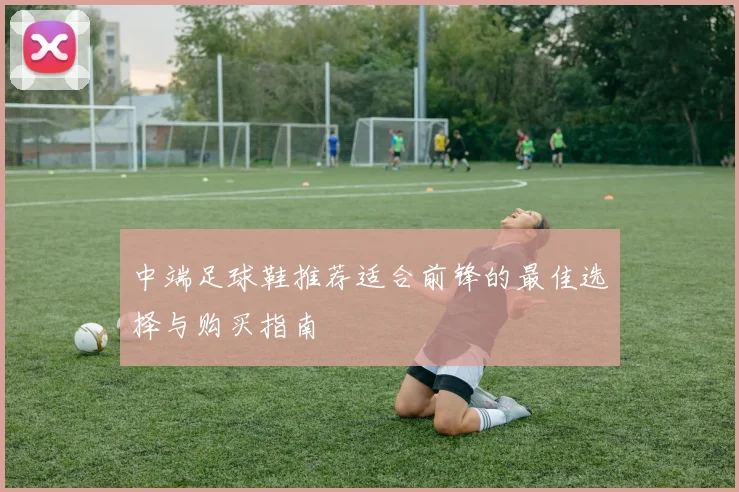 中端足球鞋推荐适合前锋的最佳选择与购买指南