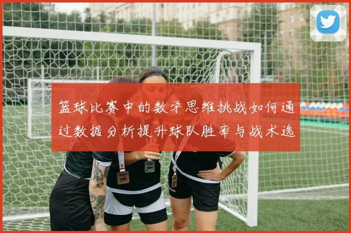 篮球比赛中的数学思维挑战如何通过数据分析提升球队胜率与战术选择