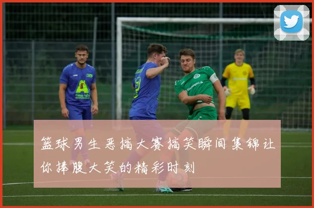 篮球男生恶搞大赛搞笑瞬间集锦让你捧腹大笑的精彩时刻
