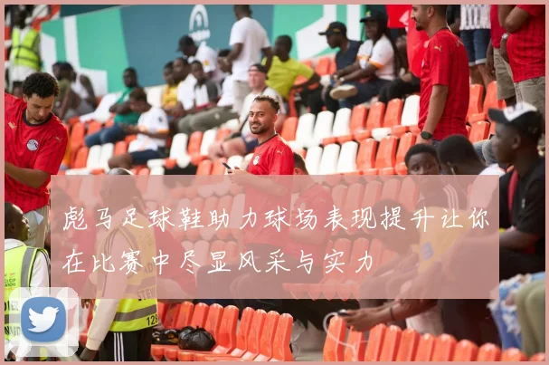 彪马足球鞋助力球场表现提升让你在比赛中尽显风采与实力