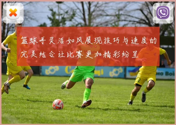篮球手灵活如风展现技巧与速度的完美结合让比赛更加精彩纷呈