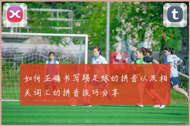如何正确书写踢足球的拼音以及相关词汇的拼音技巧分享