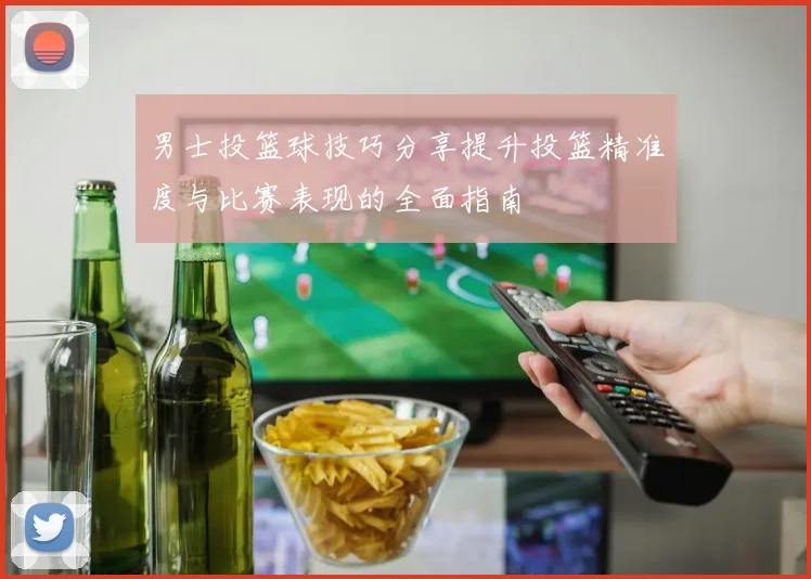男士投篮球技巧分享提升投篮精准度与比赛表现的全面指南