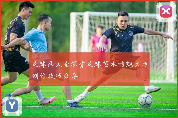 足球画大全探索足球艺术的魅力与创作技巧分享