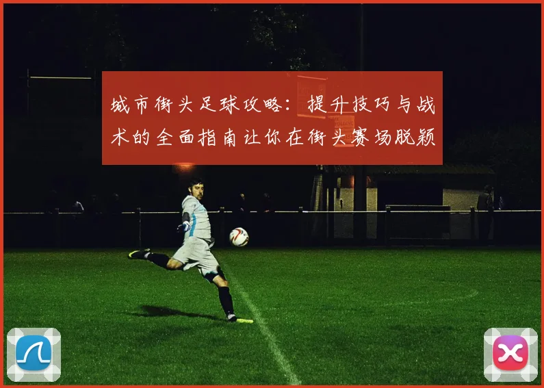 城市街头足球攻略：提升技巧与战术的全面指南让你在街头赛场脱颖而出