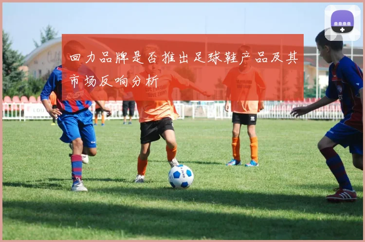 回力品牌是否推出足球鞋产品及其市场反响分析