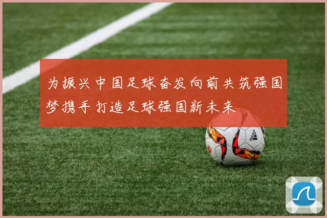 为振兴中国足球奋发向前共筑强国梦携手打造足球强国新未来