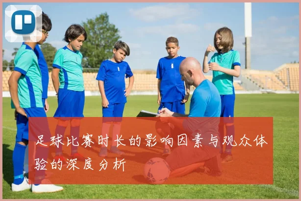 足球比赛时长的影响因素与观众体验的深度分析