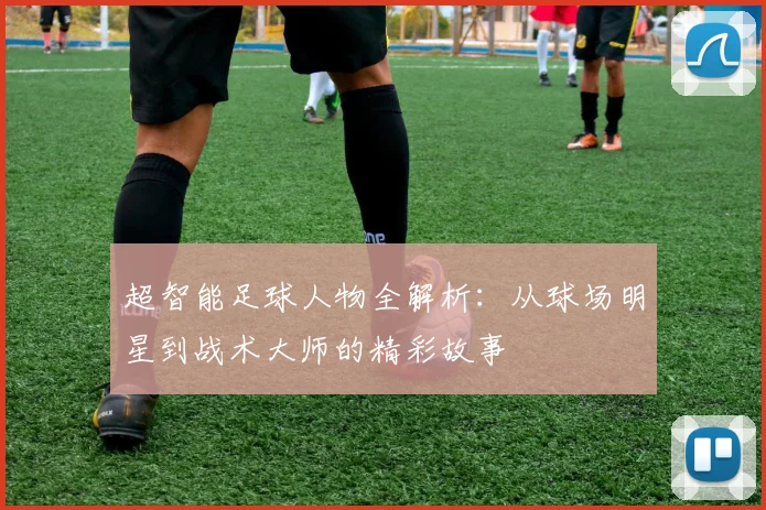 超智能足球人物全解析：从球场明星到战术大师的精彩故事