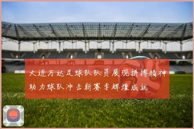 大连万达足球队队员展现拼搏精神助力球队冲击新赛季辉煌成就